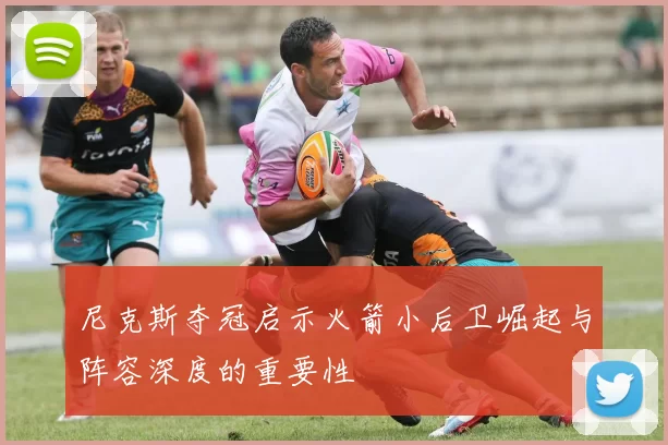 尼克斯夺冠启示火箭小后卫崛起与阵容深度的重要性