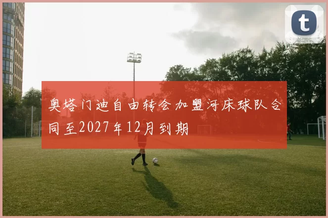 奥塔门迪自由转会加盟河床球队合同至2027年12月到期