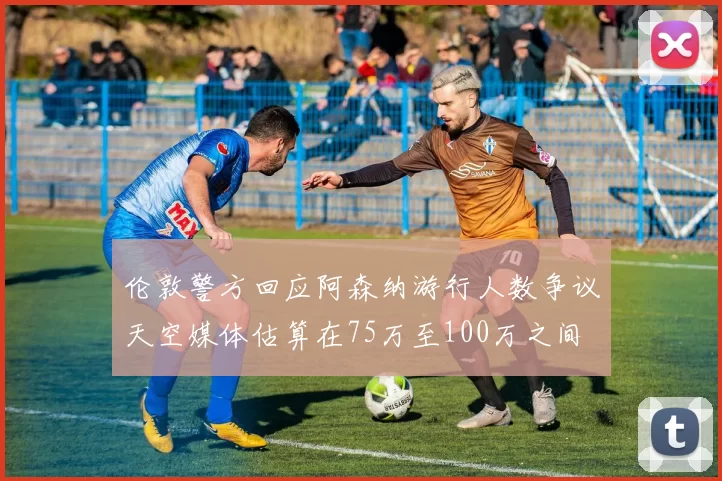 伦敦警方回应阿森纳游行人数争议天空媒体估算在75万至100万之间