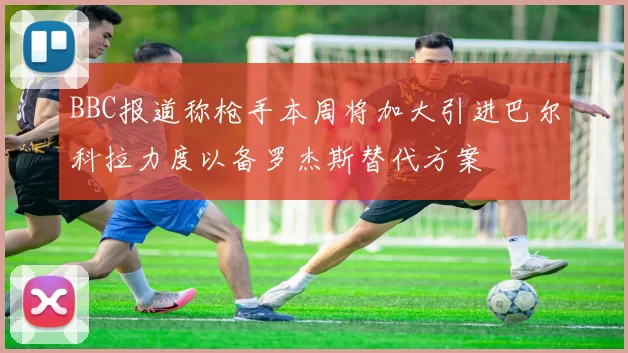 BBC报道称枪手本周将加大引进巴尔科拉力度以备罗杰斯替代方案
