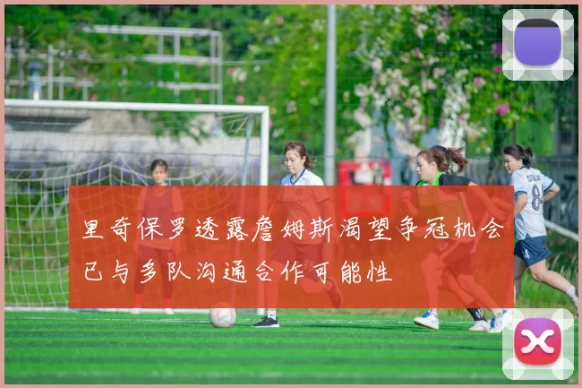 里奇保罗透露詹姆斯渴望争冠机会已与多队沟通合作可能性