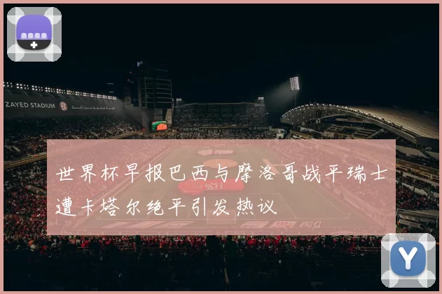 世界杯早报巴西与摩洛哥战平瑞士遭卡塔尔绝平引发热议