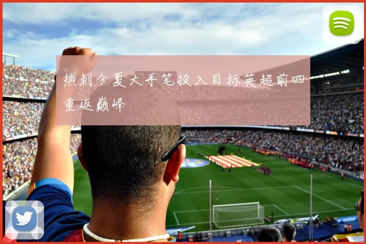 热刺今夏大手笔投入目标英超前四重返巅峰