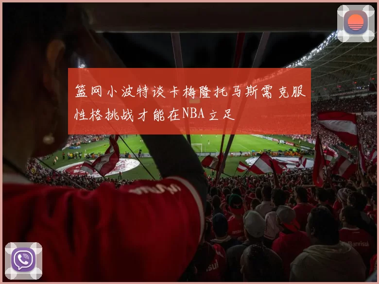 篮网小波特谈卡梅隆托马斯需克服性格挑战才能在NBA立足