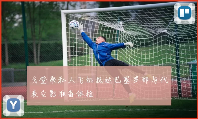 戈登乘私人飞机抵达巴塞罗那与代表合影准备体检