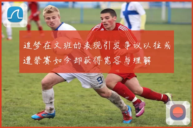 追梦在文班的表现引发争议以往或遭禁赛如今却获得宽容与理解