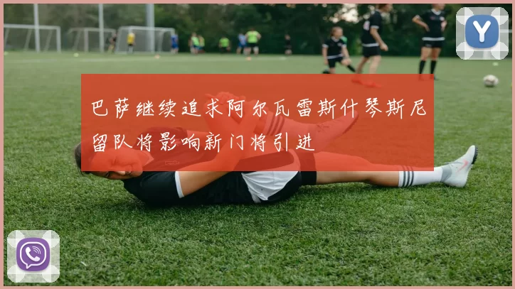 巴萨继续追求阿尔瓦雷斯什琴斯尼留队将影响新门将引进