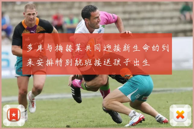 多库与梅赫莱共同迎接新生命的到来安排特别航班接送孩子出生