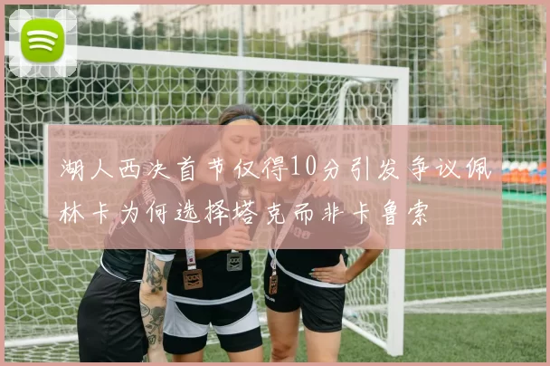 湖人西决首节仅得10分引发争议佩林卡为何选择塔克而非卡鲁索