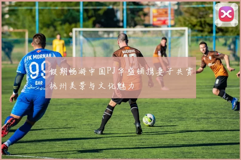 假期畅游中国PJ华盛顿携妻子共赏杭州美景与文化魅力