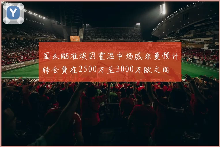 国米瞄准埃因霍温中场威尔曼预计转会费在2500万至3000万欧之间