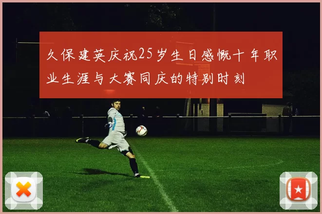 久保建英庆祝25岁生日感慨十年职业生涯与大赛同庆的特别时刻