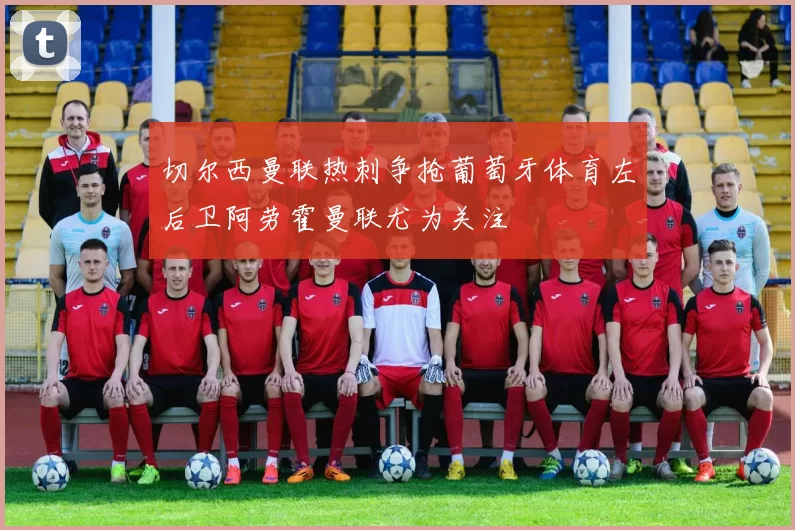 切尔西曼联热刺争抢葡萄牙体育左后卫阿劳霍曼联尤为关注