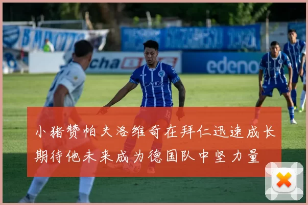 小猪赞帕夫洛维奇在拜仁迅速成长期待他未来成为德国队中坚力量