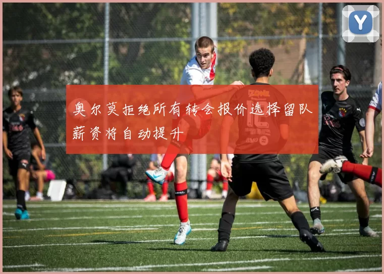 奥尔莫拒绝所有转会报价选择留队薪资将自动提升