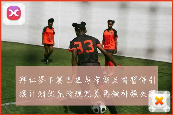 拜仁签下赛巴里与布朗后将暂停引援计划优先清理冗员再做补强决策