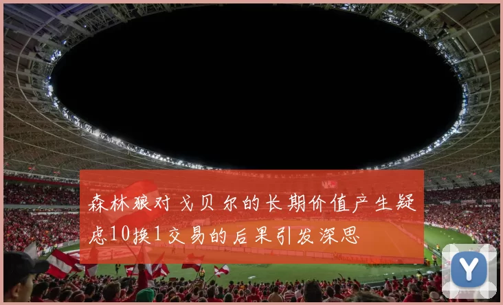 森林狼对戈贝尔的长期价值产生疑虑10换1交易的后果引发深思