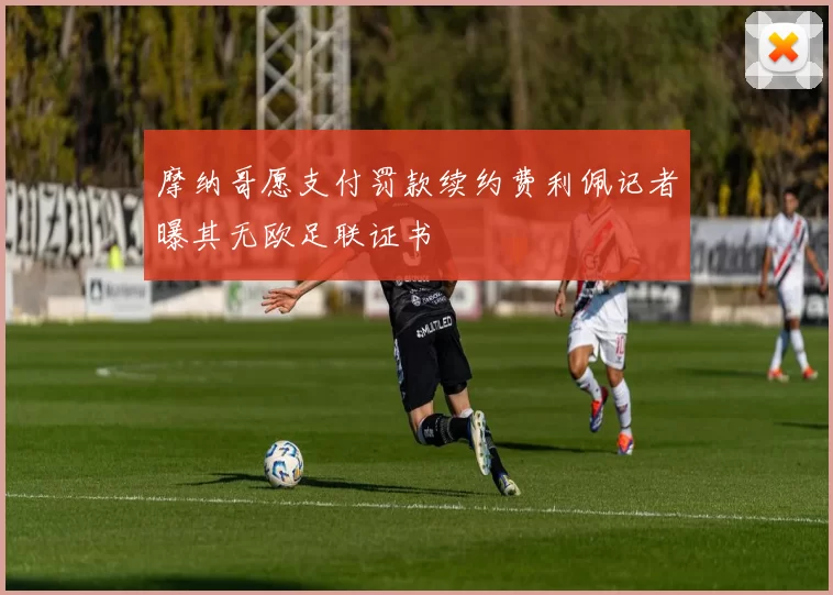 摩纳哥愿支付罚款续约费利佩记者曝其无欧足联证书