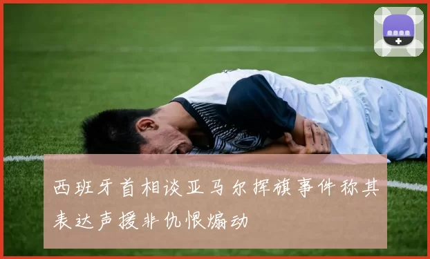 西班牙首相谈亚马尔挥旗事件称其表达声援非仇恨煽动