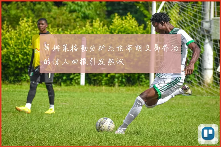 蒂姆莱格勒分析杰伦布朗交易乔治的惊人回报引发热议