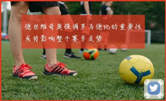 德尔维奇奥强调罗马德比的重要性或将影响整个赛季走势