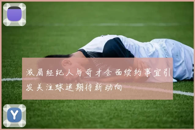 浓眉经纪人与奇才会面续约事宜引发关注球迷期待新动向