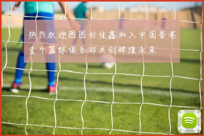 热烈欢迎图图刘佳鑫加入中国香港金牛篮球俱乐部共创辉煌未来