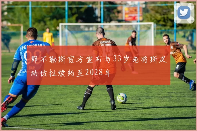 那不勒斯官方宣布与33岁老将斯皮纳佐拉续约至2028年