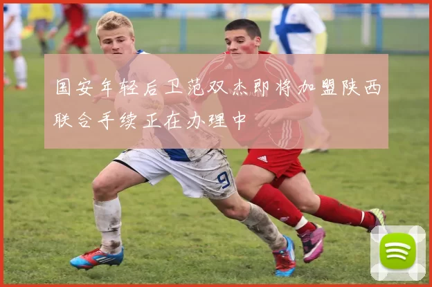 国安年轻后卫范双杰即将加盟陕西联合手续正在办理中