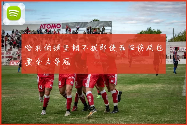 哈利伯顿坚韧不拔即使面临伤病也要全力争冠