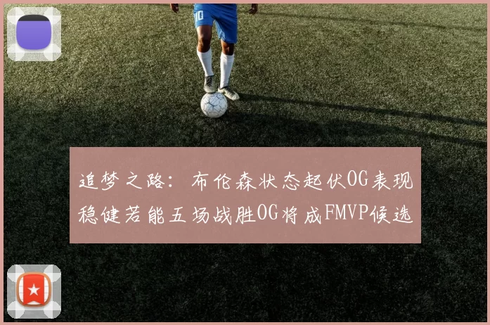 追梦之路：布伦森状态起伏OG表现稳健若能五场战胜OG将成FMVP候选