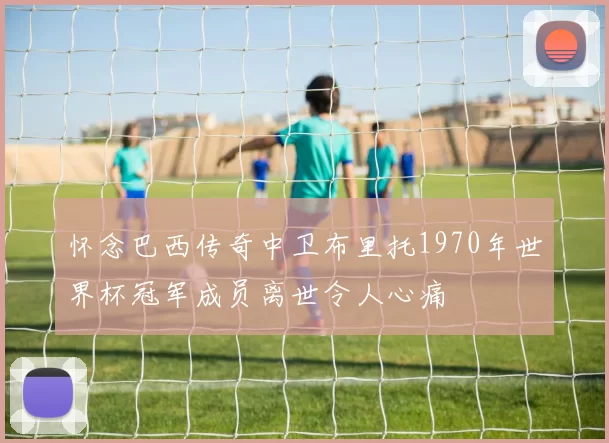 怀念巴西传奇中卫布里托1970年世界杯冠军成员离世令人心痛