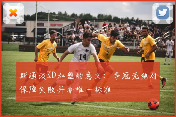 斯通谈KD加盟的意义：争冠无绝对保障失败并非唯一标准