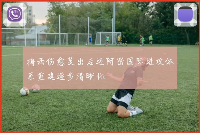 梅西伤愈复出后迈阿密国际进攻体系重建逐步清晰化